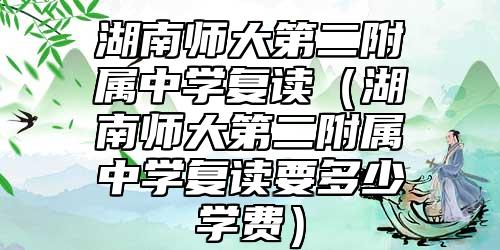 湖南師大第二附屬中學(xué)復(fù)讀（湖南師大第二附屬中學(xué)復(fù)讀要多少學(xué)費(fèi)）