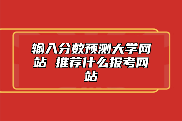 輸入分數(shù)預測大學網站 推薦什么報考網站