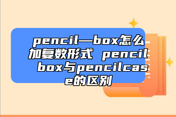 pencil—box怎么加復(fù)數(shù)形式 pencil box與pencilcase的區(qū)別