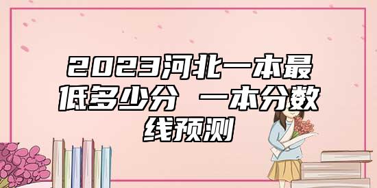 2023河北一本最低多少分 一本分數(shù)線預測
