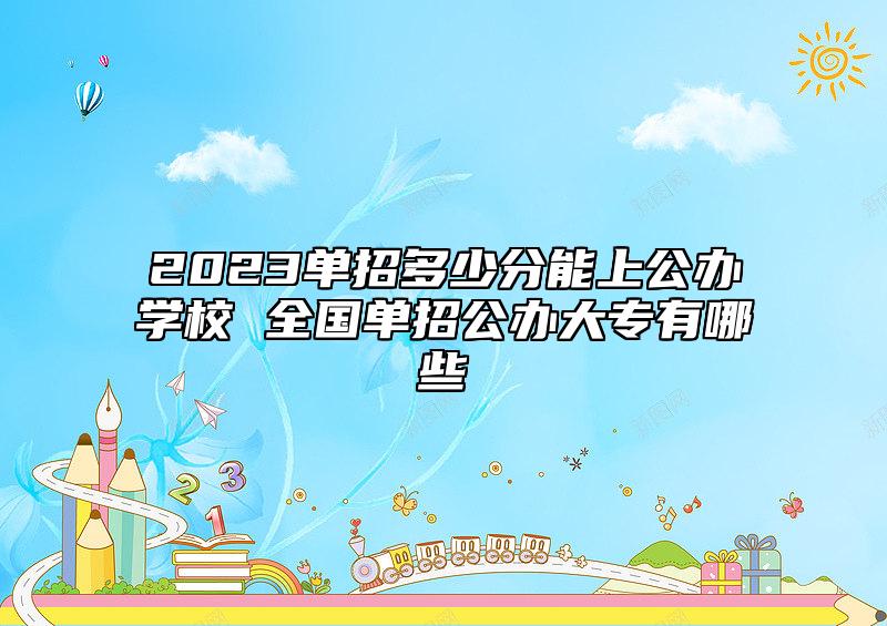 2023單招多少分能上公辦學校 全國單招公辦大專有哪些