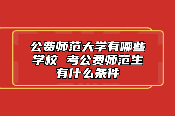 公費師范大學有哪些學校 考公費師范生有什么條件