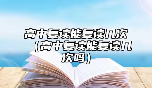 高中復讀能復讀幾次(高中復讀能復讀幾次嗎)