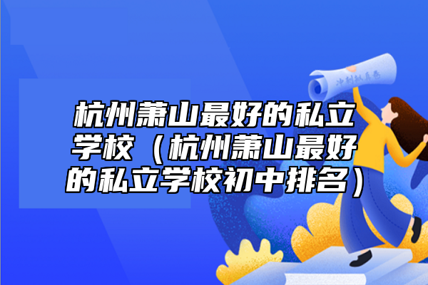 杭州蕭山最好的私立學(xué)校(杭州蕭山最好的私立學(xué)校初中排名)