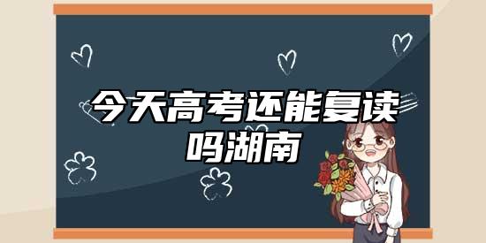 今天高考還能復(fù)讀嗎湖南 高考還讓不讓復(fù)讀