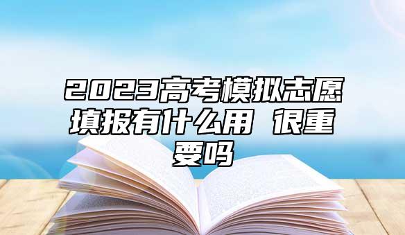 2023高考模擬志愿填報有什么用 很重要嗎