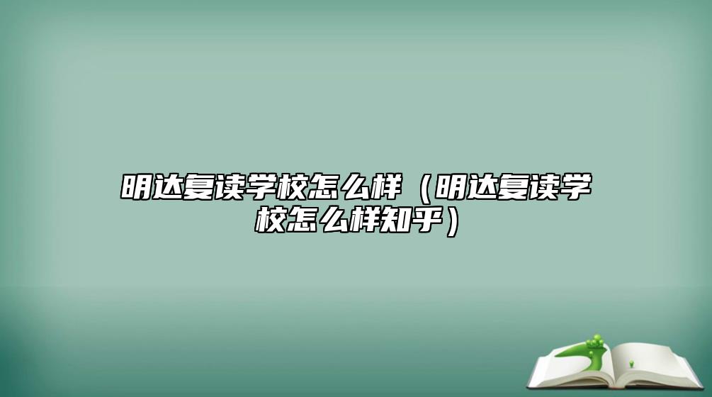 明達(dá)復(fù)讀學(xué)校怎么樣（明達(dá)復(fù)讀學(xué)校怎么樣知乎）