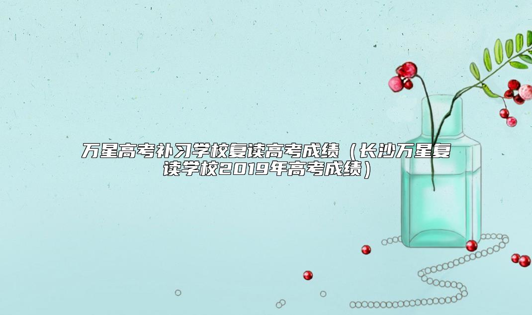 萬星高考補習學校復讀高考成績(長沙萬星復讀學校2019年高考成績)