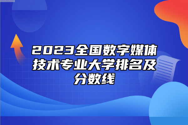 2023全國(guó)數(shù)字媒體技術(shù)專業(yè)大學(xué)排名及分?jǐn)?shù)線