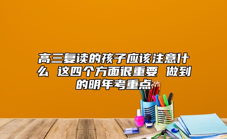高三復(fù)讀的孩子應(yīng)該注意什么 這四個(gè)方面很重要 做到的明年考重點(diǎn)