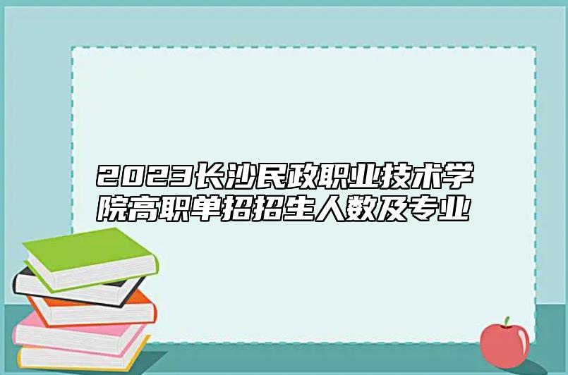 2023長(zhǎng)沙民政職業(yè)技術(shù)學(xué)院高職單招招生人數(shù)及專(zhuān)業(yè)