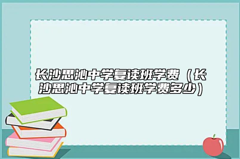 長沙思沁中學復讀班學費（長沙思沁中學復讀班學費多少）