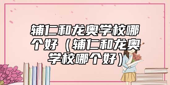 輔仁和龍奧學(xué)校哪個(gè)好(輔仁和龍奧學(xué)校哪個(gè)好)