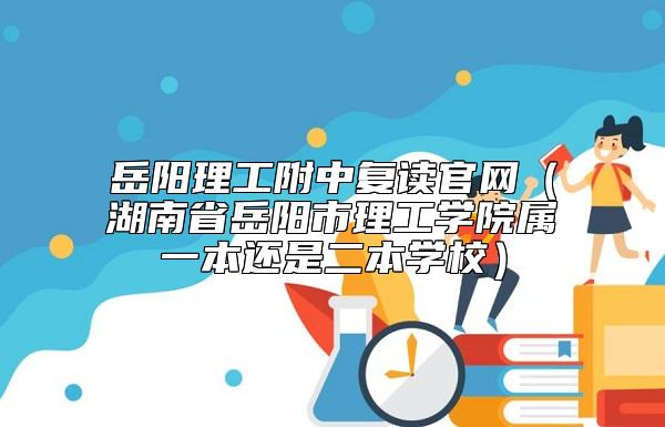 岳陽(yáng)理工附中復(fù)讀官網(wǎng)(湖南省岳陽(yáng)市理工學(xué)院屬一本還是二本學(xué)校)