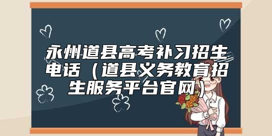 永州道縣高考補(bǔ)習(xí)招生電話(道縣義務(wù)教育招生服務(wù)**臺(tái)官網(wǎng))