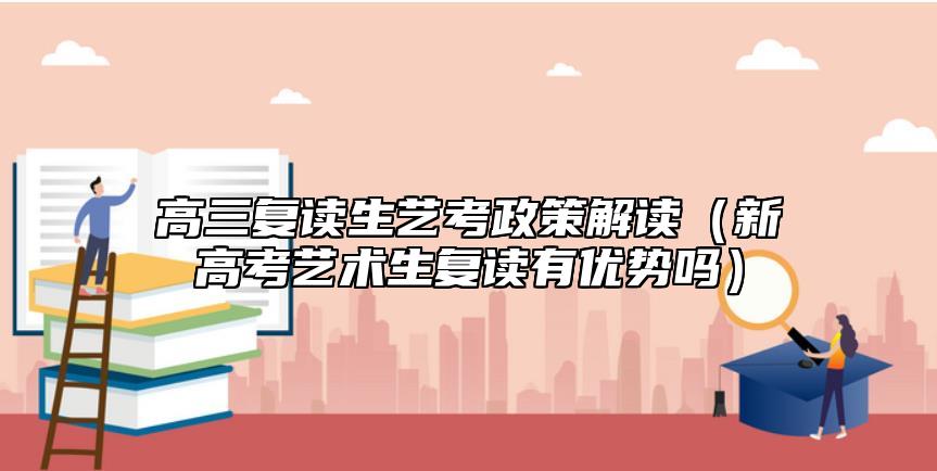 高三復讀生藝考政策解讀（新高考藝術生復讀有優(yōu)勢嗎）