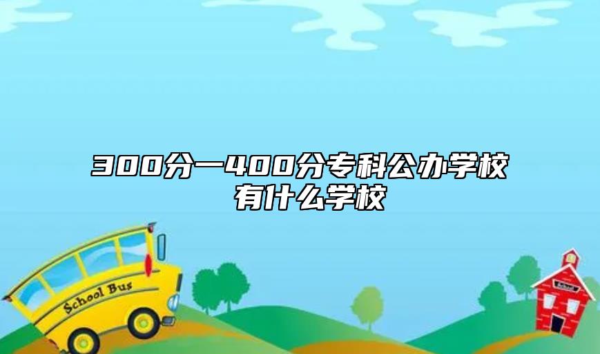 300分一400分專科公辦學(xué)校 有什么學(xué)校