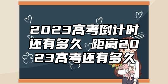 2023高考倒計(jì)時(shí)還有多久 距離2023高考還有多久