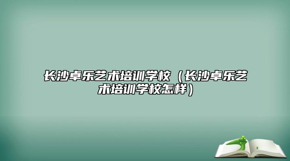 長沙卓樂藝術(shù)培訓(xùn)學(xué)校（長沙卓樂藝術(shù)培訓(xùn)學(xué)校怎樣）
