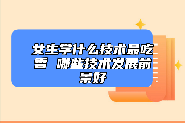 女生學什么技術最吃香 哪些技術發(fā)展前景好