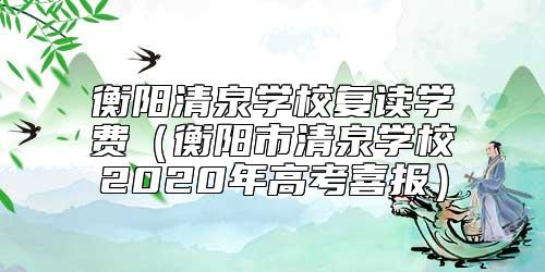 衡陽(yáng)清泉學(xué)校復(fù)讀學(xué)費(fèi)(衡陽(yáng)市清泉學(xué)校2020年高考喜報(bào))