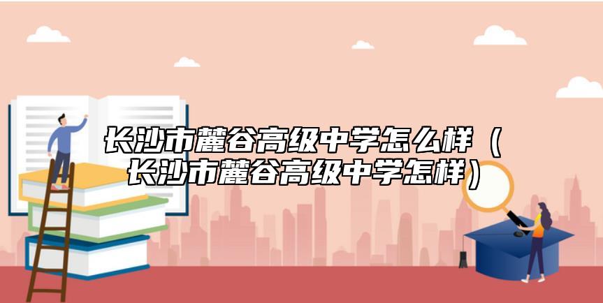 長沙市麓谷高級中學(xué)怎么樣(長沙市麓谷高級中學(xué)怎樣)