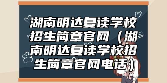 湖南明達(dá)復(fù)讀學(xué)校招生簡章官網(wǎng)(湖南明達(dá)復(fù)讀學(xué)校招生簡章官網(wǎng)電話)