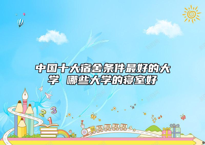 中國十大宿舍條件最好的大學(xué) 哪些大學(xué)的寢室好