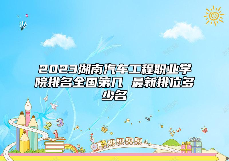 2023湖南汽車(chē)工程職業(yè)學(xué)院排名全國(guó)第幾 最新排位多少名
