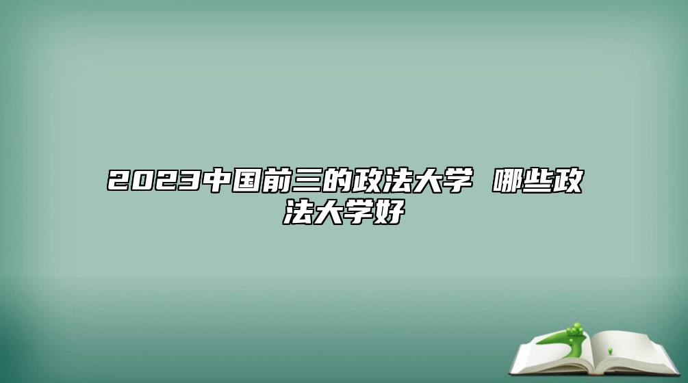 2023中國(guó)前三的政法大學(xué) 哪些政法大學(xué)好