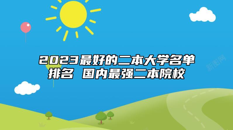 2023最好的二本大學(xué)名單排名 國內(nèi)最強二本院校