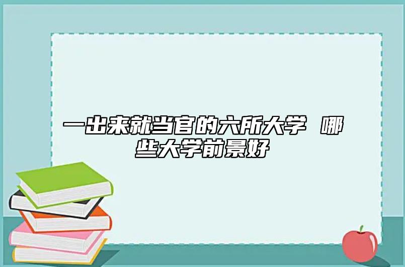 一出來就當(dāng)官的六所大學(xué) 哪些大學(xué)前景好
