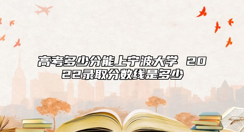 高考多少分能上寧波大學(xué) 2022錄取分?jǐn)?shù)線是多少