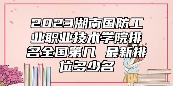 2023湖南國(guó)防工業(yè)職業(yè)技術(shù)學(xué)院排名全國(guó)第幾 最新排位多少名