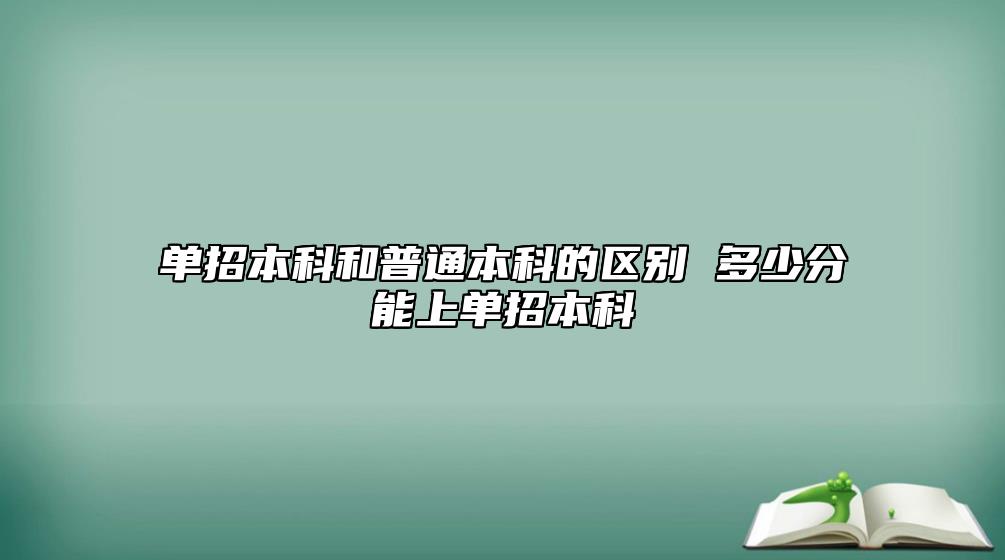 單招本科和普通本科的區(qū)別 多少分能上單招本科