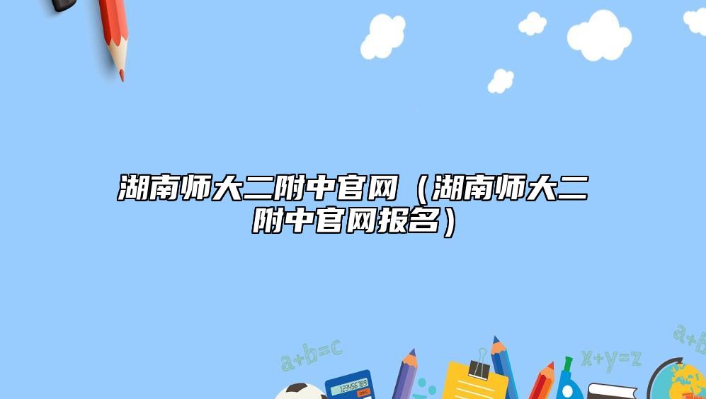 湖南師大二附中官網(wǎng)（湖南師大二附中官網(wǎng)報名）