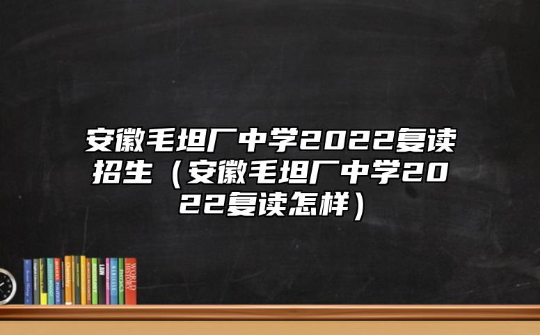 安徽毛坦廠中學(xué)2022復(fù)讀招生（安徽毛坦廠中學(xué)2022復(fù)讀怎樣）