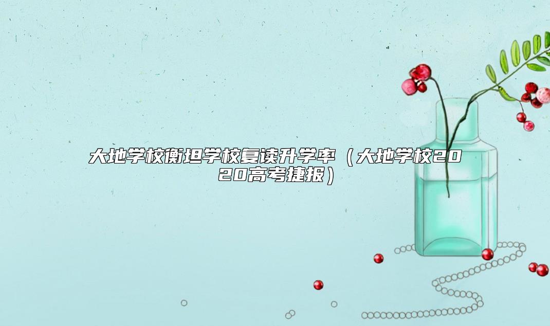 大地學校衡坦學校復讀升學率(大地學校2020高考捷報)