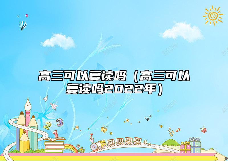 高三可以復(fù)讀嗎(高三可以復(fù)讀嗎2022年)