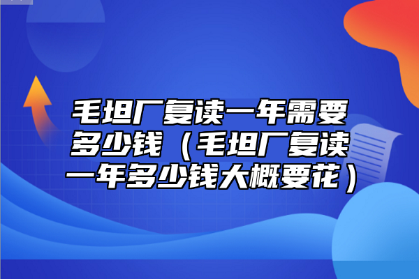 毛坦廠復(fù)讀一年需要多少錢（毛坦廠復(fù)讀一年多少錢大概要花）