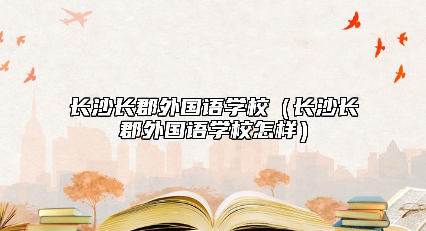 長(zhǎng)沙長(zhǎng)郡外國(guó)語學(xué)校(長(zhǎng)沙長(zhǎng)郡外國(guó)語學(xué)校怎樣)