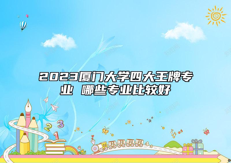 2023廈門大學(xué)四大王牌專業(yè) 哪些專業(yè)比較好