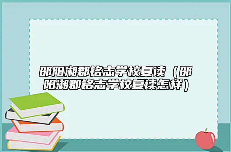 邵陽湘郡銘志學(xué)校復(fù)讀（邵陽湘郡銘志學(xué)校復(fù)讀怎樣）