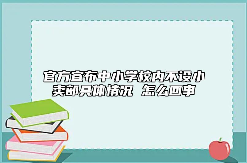官方宣布中小學(xué)校內(nèi)不設(shè)小賣部具體情況 怎么回事