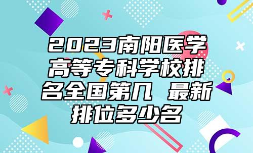 2023南陽(yáng)醫(yī)學(xué)高等專(zhuān)科學(xué)校排名全國(guó)第幾 最新排位多少名