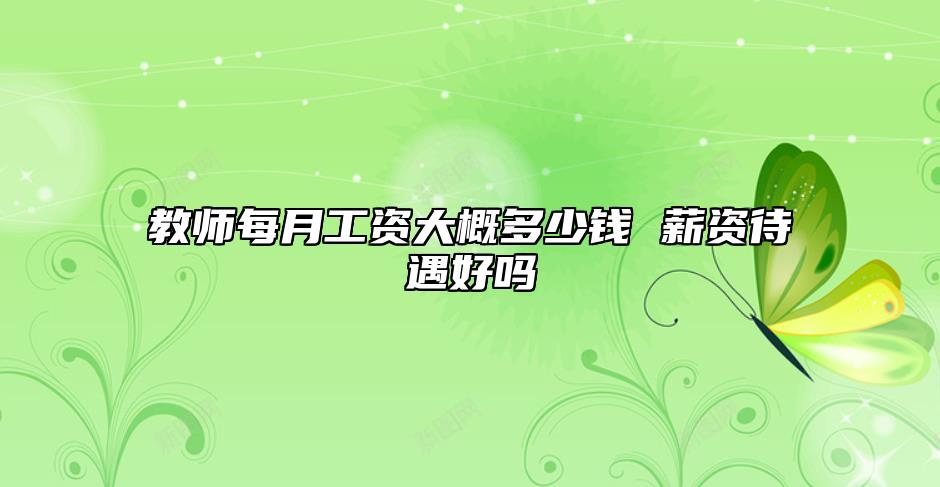 教師每月工資大概多少錢 薪資待遇好嗎