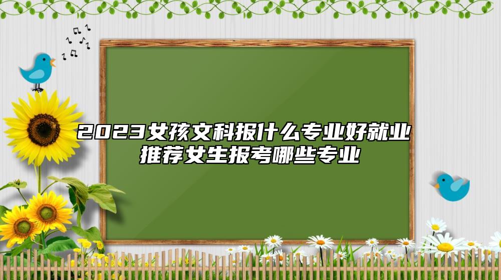 2023女孩文科報什么專業(yè)好就業(yè) 推薦女生報考哪些專業(yè)