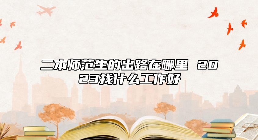 二本師范生的出路在哪里 2023找什么工作好