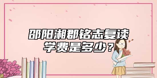 邵陽湘郡銘志復(fù)讀學(xué)費(fèi)是多少？