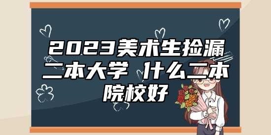 2023美術(shù)生撿漏二本大學(xué) 什么二本院校好